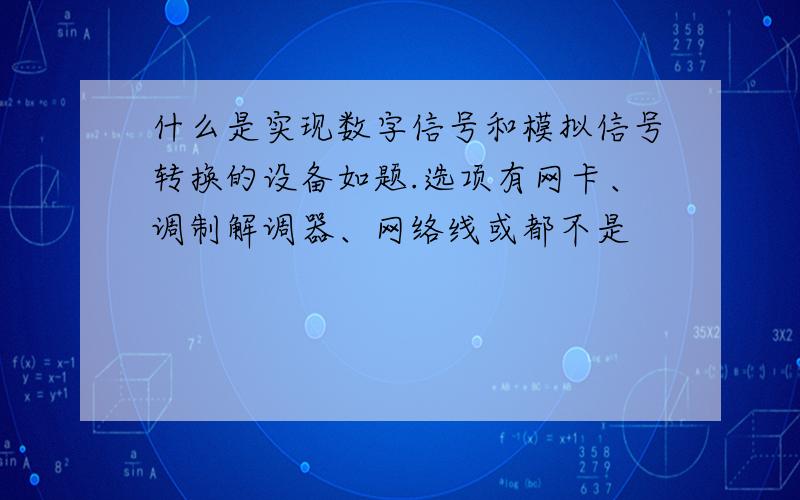 什么是实现数字信号和模拟信号转换的设备如题.选项有网卡、调制解调器、网络线或都不是