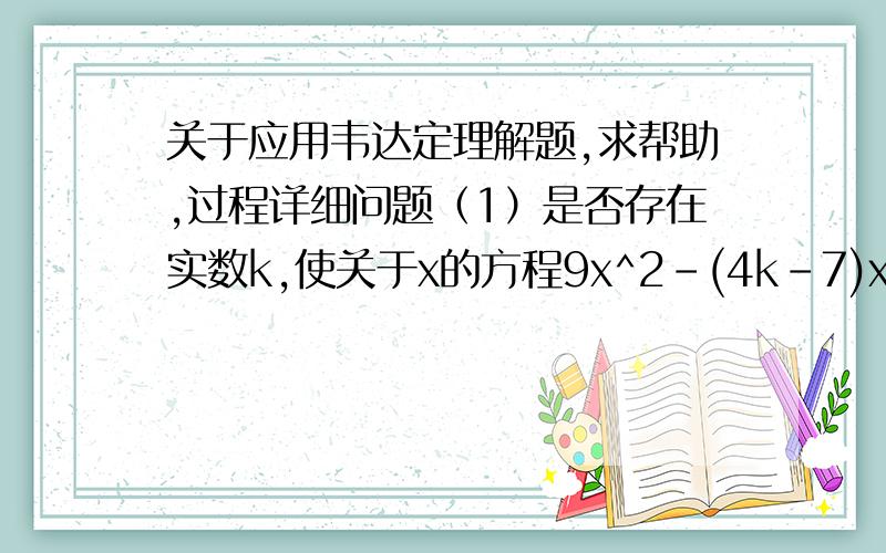 关于应用韦达定理解题,求帮助,过程详细问题（1）是否存在实数k,使关于x的方程9x^2－(4k－7)x－6k^2=0的两个实根x1,x2,满足｜x1 /x2 ｜＝3/2 ,如果存在,试求出所有满足条件的k的值,如果不存在,请