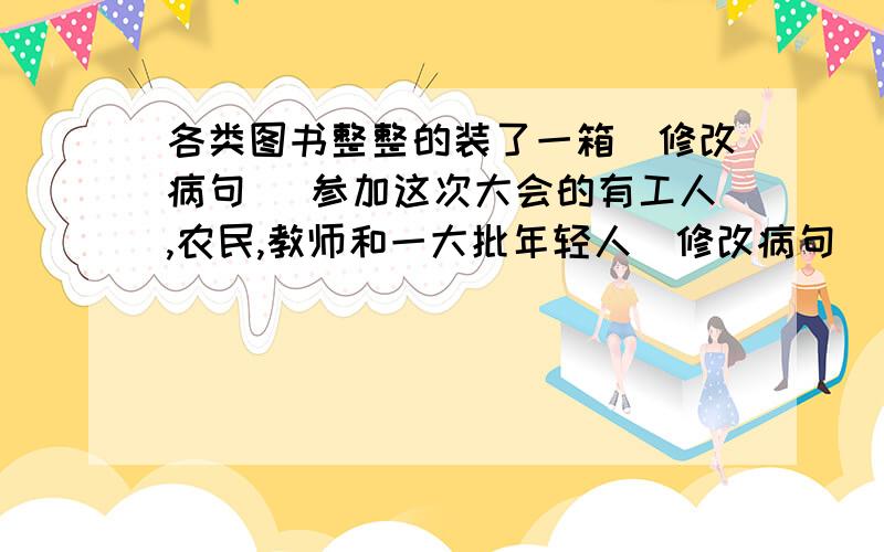 各类图书整整的装了一箱(修改病句) 参加这次大会的有工人,农民,教师和一大批年轻人(修改病句) 请你把答案写在纸上然后用照相机发过来