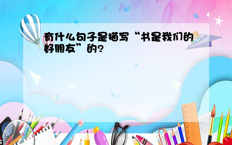 有什么句子是描写“书是我们的好朋友”的?