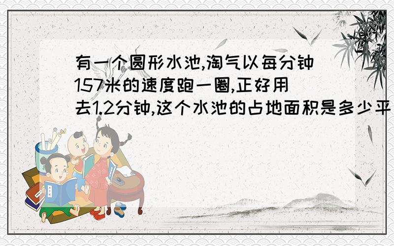 有一个圆形水池,淘气以每分钟157米的速度跑一圈,正好用去1.2分钟,这个水池的占地面积是多少平方米?明天要交的