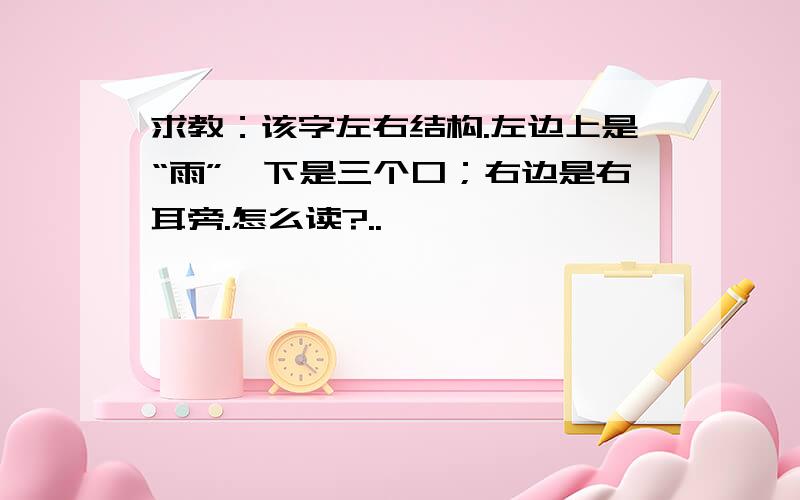 求教：该字左右结构.左边上是“雨”,下是三个口；右边是右耳旁.怎么读?..