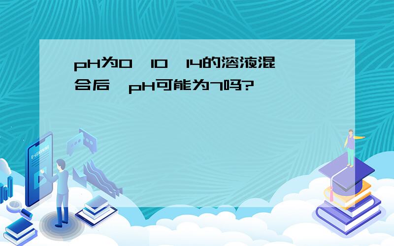 pH为0,10,14的溶液混合后,pH可能为7吗?