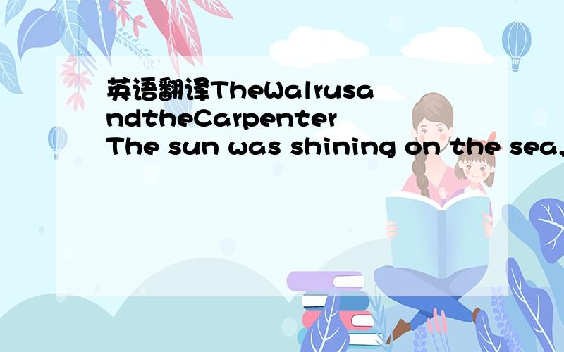 英语翻译TheWalrusandtheCarpenterThe sun was shining on the sea,Shining with all his might：He did his very best to makeThe billows smooth and brightAnd this was odd,because it wasThe middle of the night.The moon was shining sulkily,Because she t