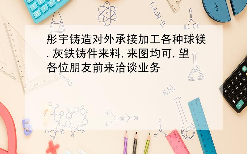 彤宇铸造对外承接加工各种球镁.灰铁铸件来料,来图均可,望各位朋友前来洽谈业务