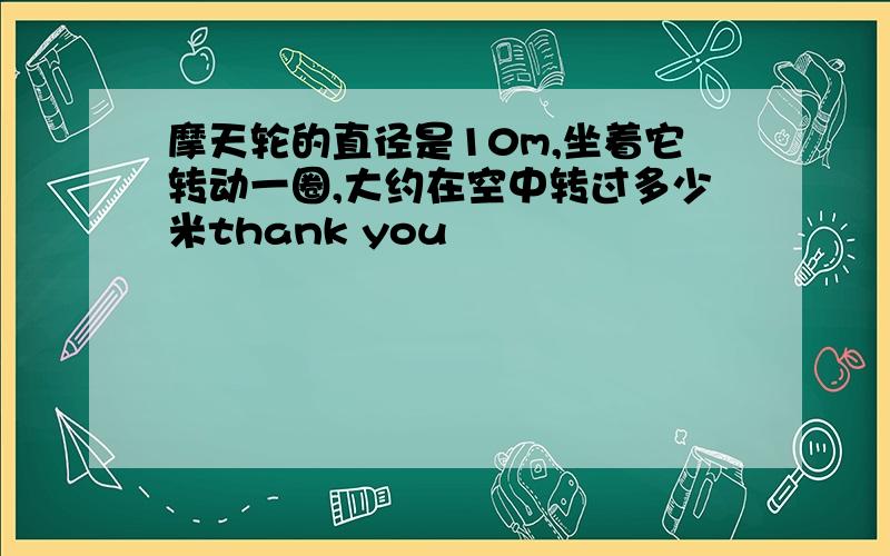 摩天轮的直径是10m,坐着它转动一圈,大约在空中转过多少米thank you