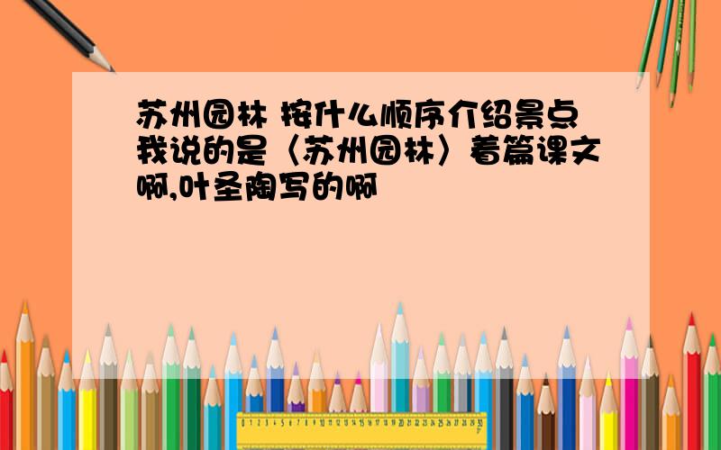 苏州园林 按什么顺序介绍景点我说的是〈苏州园林〉着篇课文啊,叶圣陶写的啊