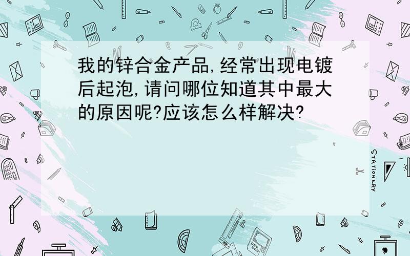 我的锌合金产品,经常出现电镀后起泡,请问哪位知道其中最大的原因呢?应该怎么样解决?