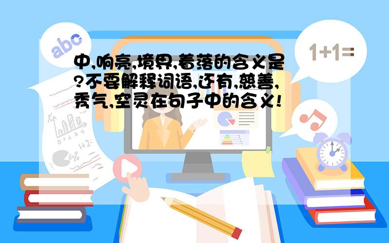 中,响亮,境界,着落的含义是?不要解释词语,还有,慈善,秀气,空灵在句子中的含义!