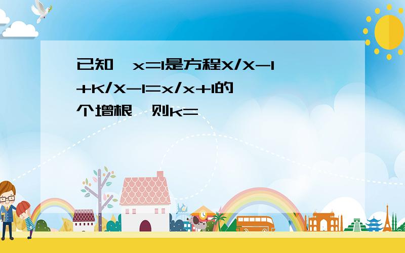 已知,x=1是方程X/X-1+K/X-1=x/x+1的一个增根,则k=