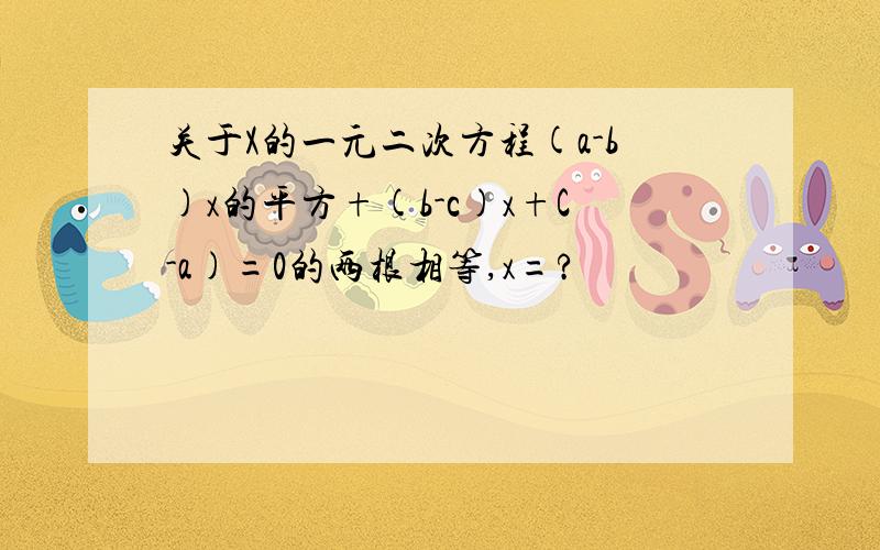 关于X的一元二次方程(a-b)x的平方+(b-c)x+C-a)=0的两根相等,x=?