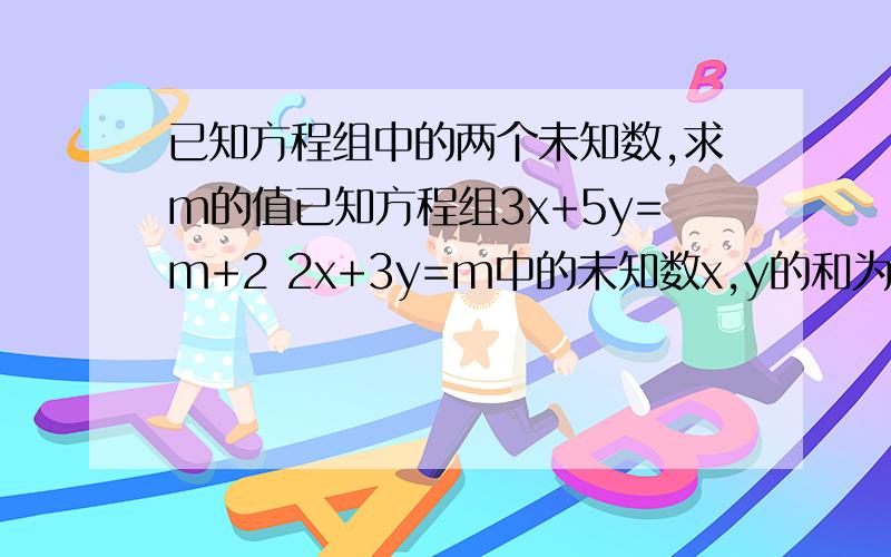 已知方程组中的两个未知数,求m的值已知方程组3x+5y=m+2 2x+3y=m中的未知数x,y的和为0；求m的值