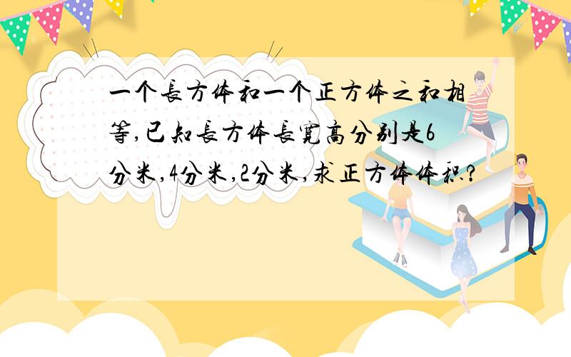 一个长方体和一个正方体之和相等,已知长方体长宽高分别是6分米,4分米,2分米,求正方体体积?