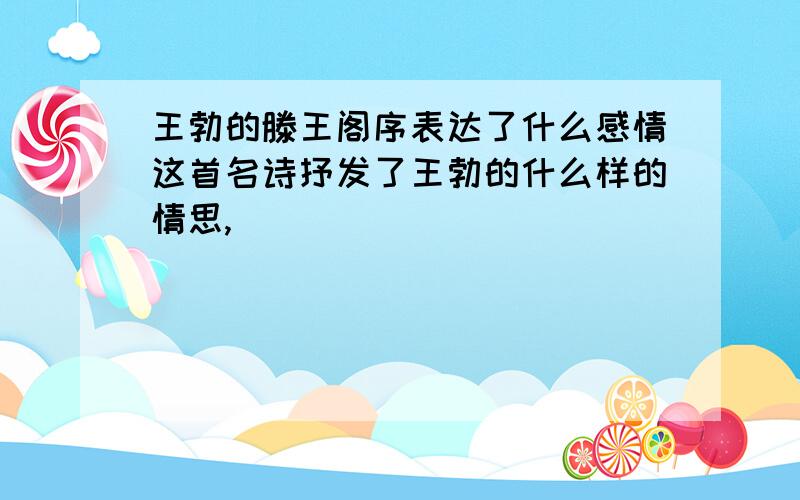 王勃的滕王阁序表达了什么感情这首名诗抒发了王勃的什么样的情思,