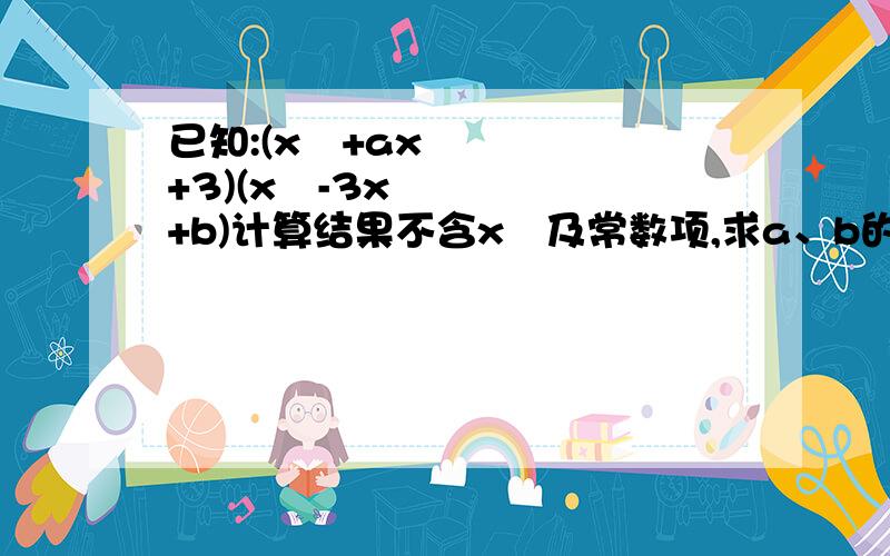 已知:(x²+ax+3)(x²-3x+b)计算结果不含x²及常数项,求a、b的值