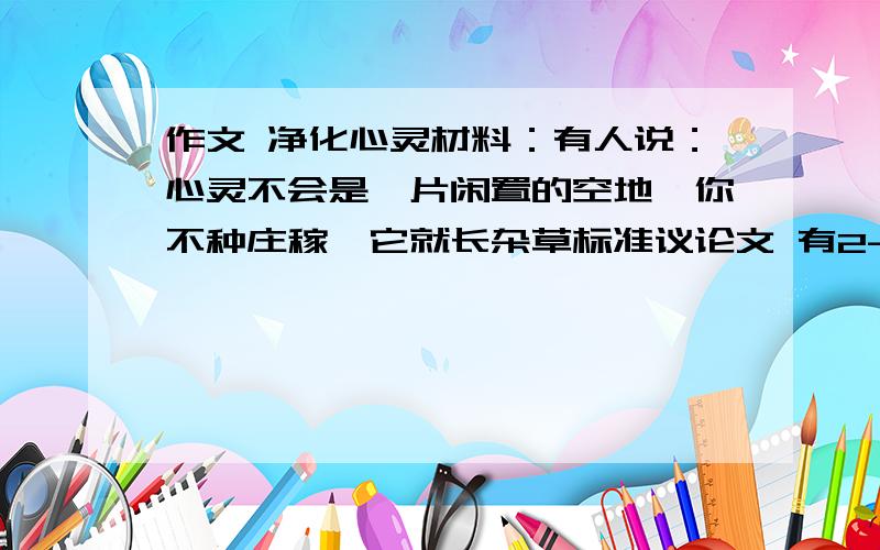 作文 净化心灵材料：有人说：心灵不会是一片闲置的空地,你不种庄稼,它就长杂草标准议论文 有2--3个实例 800字