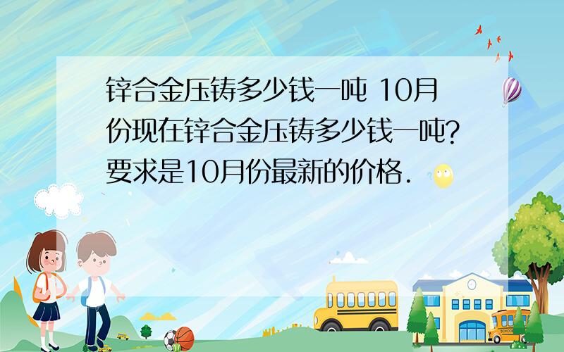 锌合金压铸多少钱一吨 10月份现在锌合金压铸多少钱一吨?要求是10月份最新的价格.