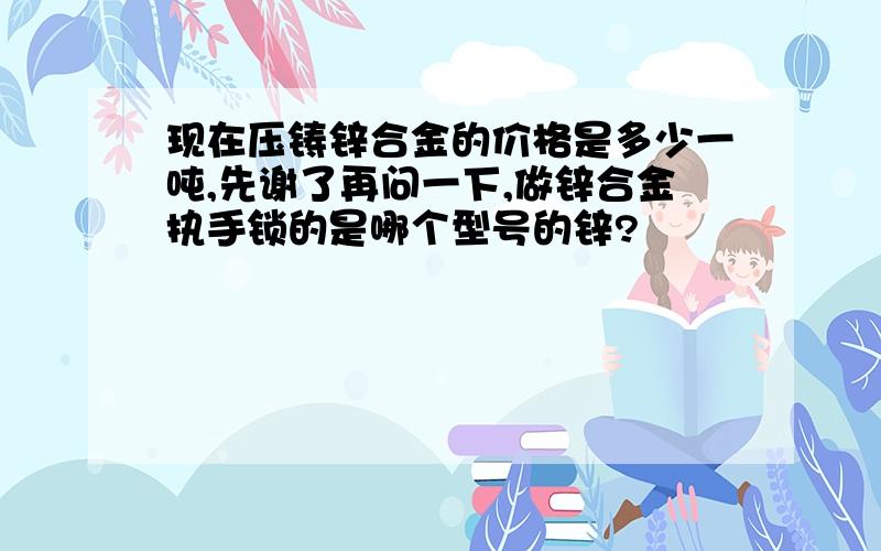 现在压铸锌合金的价格是多少一吨,先谢了再问一下,做锌合金执手锁的是哪个型号的锌?