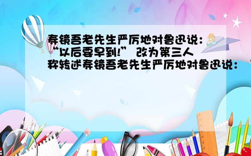 寿镜吾老先生严厉地对鲁迅说：“以后要早到!” 改为第三人称转述寿镜吾老先生严厉地对鲁迅说：“以后要早到!” 改为第三人称转述