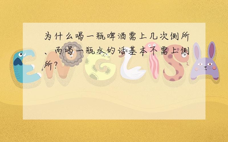 为什么喝一瓶啤酒需上几次侧所、而喝一瓶水的话基本不需上侧所?