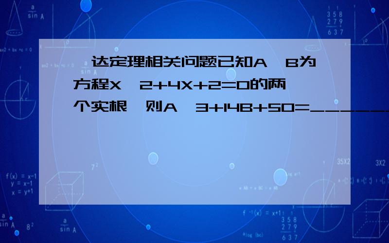 韦达定理相关问题已知A、B为方程X^2+4X+2=0的两个实根,则A^3+14B+50=______