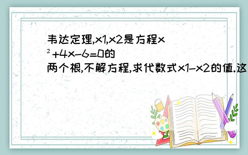 韦达定理,x1,x2是方程x²+4x-6=0的两个根,不解方程,求代数式x1-x2的值.这样题的思路是什么呢