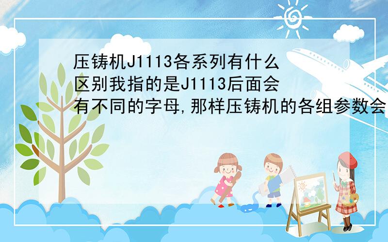 压铸机J1113各系列有什么区别我指的是J1113后面会有不同的字母,那样压铸机的各组参数会不会发生变化,为什么?