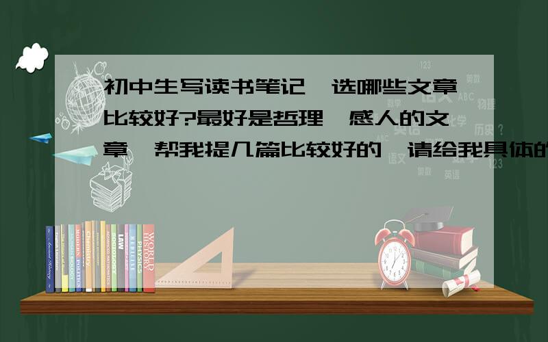 初中生写读书笔记,选哪些文章比较好?最好是哲理,感人的文章,帮我提几篇比较好的,请给我具体的文章名,和作者名,