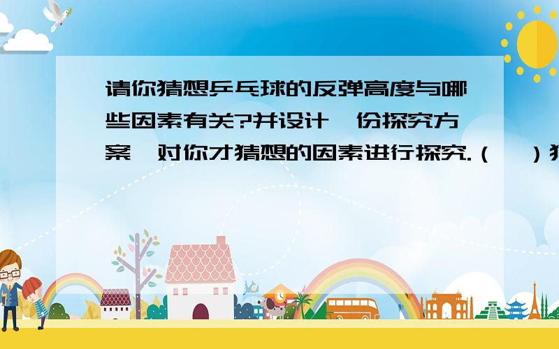 请你猜想乒乓球的反弹高度与哪些因素有关?并设计一份探究方案,对你才猜想的因素进行探究.（一）猜想与假设①_____________________②_____________________（二）探究方案①实验器材与步骤②实验