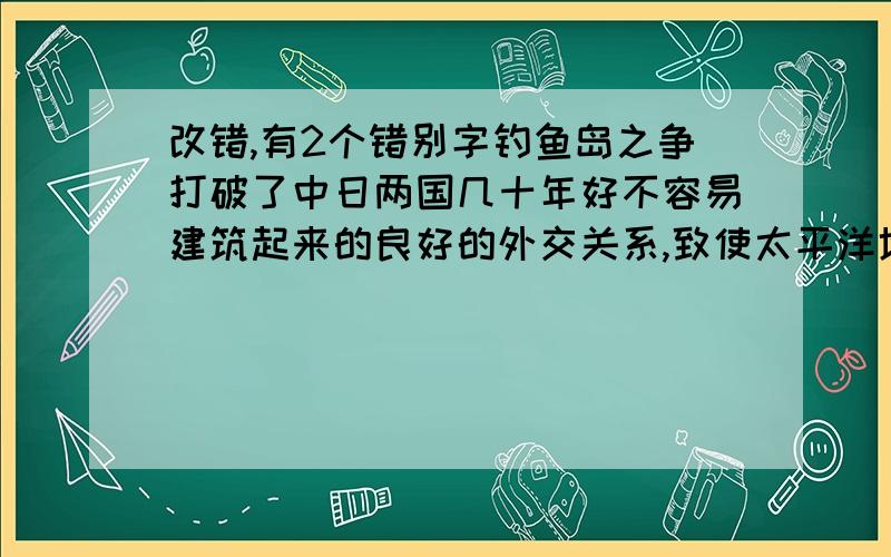 改错,有2个错别字钓鱼岛之争打破了中日两国几十年好不容易建筑起来的良好的外交关系,致使太平洋地区笼上了阴影,破坏了三月春日的祥和,中国外交部长言简意概的发言,让中国人民相信人