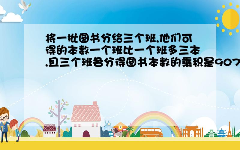 将一批图书分给三个班,他们可得的本数一个班比一个班多三本,且三个班各分得图书本数的乘积是90720.三班各多少本?