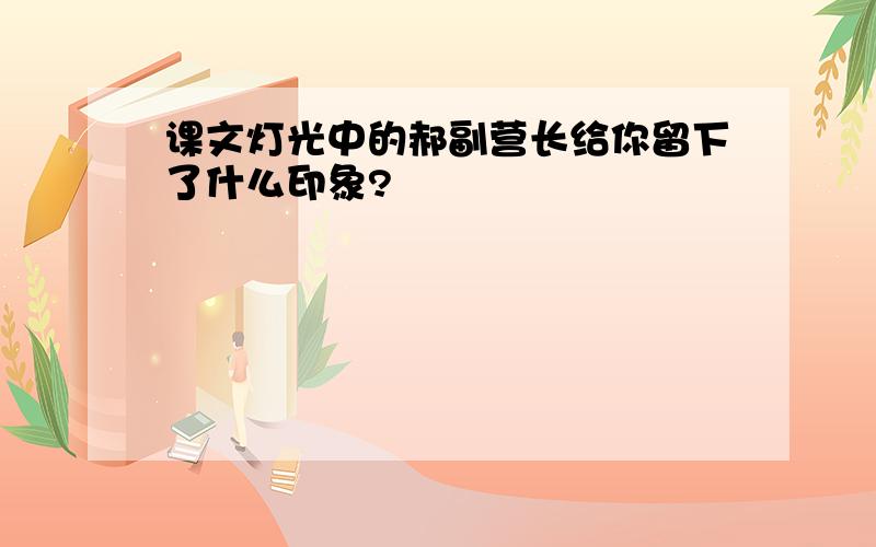 课文灯光中的郝副营长给你留下了什么印象?