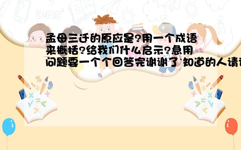 孟母三迁的原应是?用一个成语来概括?给我们什么启示?急用问题要一个个回答完谢谢了`知道的人请说下