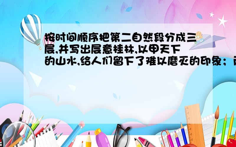 按时间顺序把第二自然段分成三层,并写出层意桂林,以甲天下的山水,给人们留下了难以磨灭的印象；而象山,那神特的神态,更加诱人.早晨有雾的时候,整座山笼罩在白茫茫中.不一会儿,乳白色