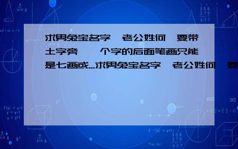 求男兔宝名字,老公姓何,要带土字旁,一个字的后面笔画只能是七画或...求男兔宝名字,老公姓何,要带土字旁,一个字的后面笔画只能是七画或八画…两个字的后两个字总笔画只能是十六画或十