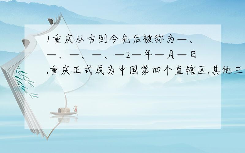 1重庆从古到今先后被称为—、—、—、—、—2—年—月—日,重庆正式成为中国第四个直辖区,其他三个直辖市为—、—、—.