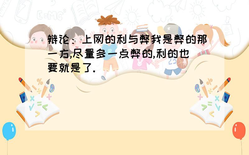 辩论：上网的利与弊我是弊的那一方,尽量多一点弊的,利的也要就是了.