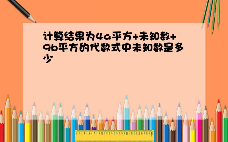 计算结果为4a平方+未知数+9b平方的代数式中未知数是多少