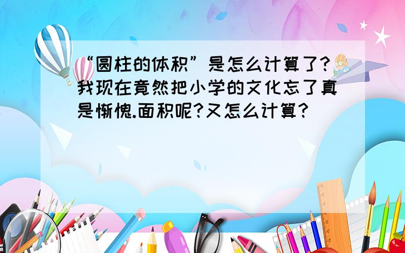 “圆柱的体积”是怎么计算了?我现在竟然把小学的文化忘了真是惭愧.面积呢?又怎么计算?