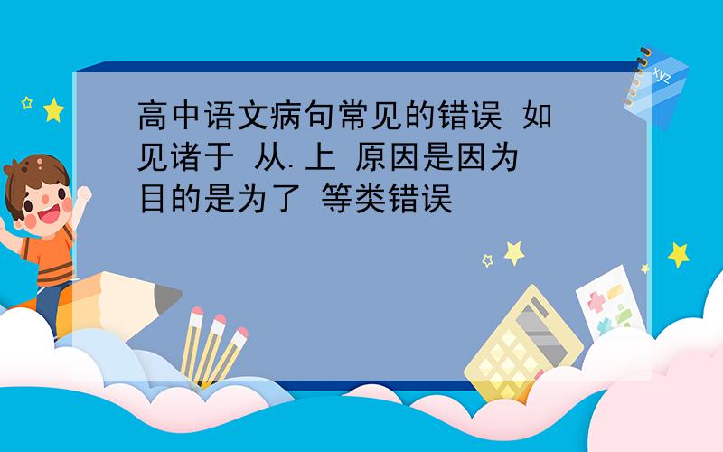 高中语文病句常见的错误 如 见诸于 从.上 原因是因为 目的是为了 等类错误