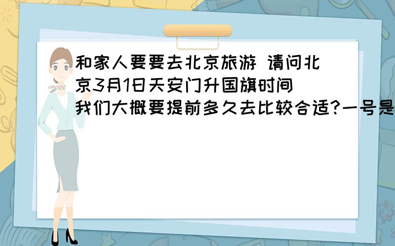 和家人要要去北京旅游 请问北京3月1日天安门升国旗时间 我们大概要提前多久去比较合适?一号是不是可以看到升国旗 可以照相么?