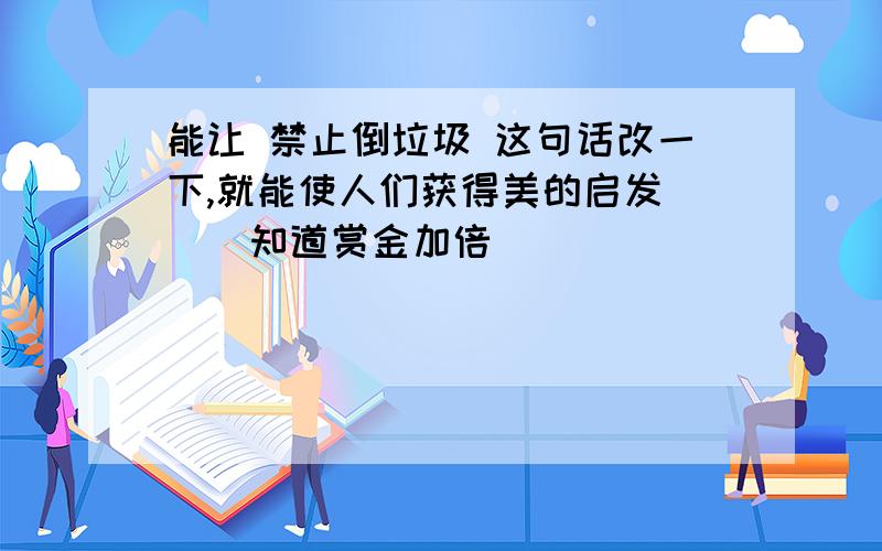 能让 禁止倒垃圾 这句话改一下,就能使人们获得美的启发   （知道赏金加倍）