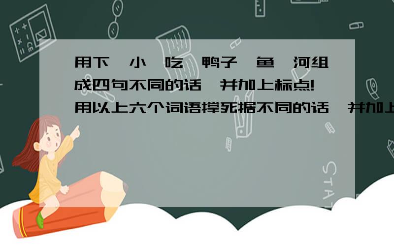 用下、小、吃、鸭子、鱼、河组成四句不同的话,并加上标点!用以上六个词语撑死据不同的话,并加上标点,