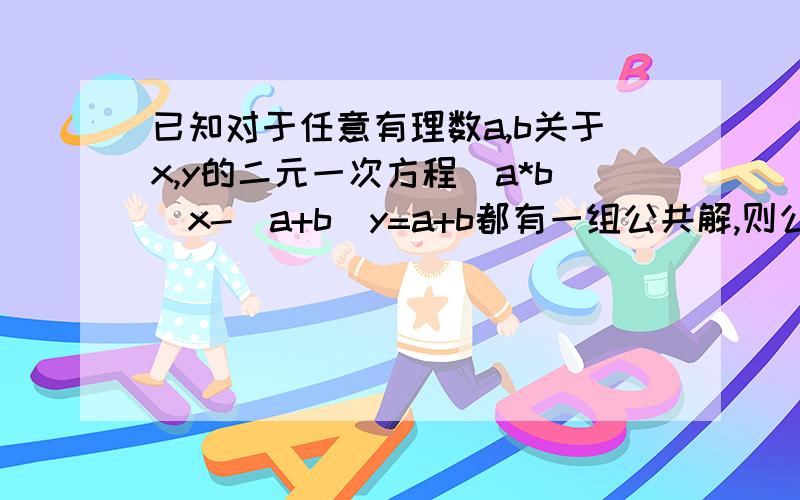 已知对于任意有理数a,b关于x,y的二元一次方程(a*b)x-(a+b)y=a+b都有一组公共解,则公共解为