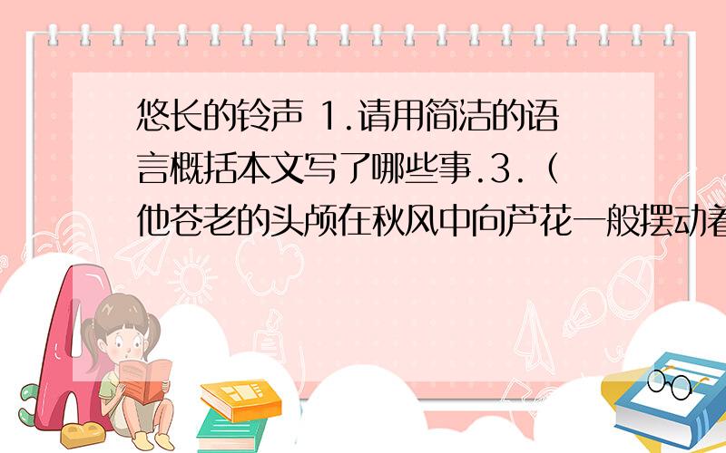 悠长的铃声 1.请用简洁的语言概括本文写了哪些事.3.（他苍老的头颅在秋风中向芦花一般摆动着,脸色因为窘迫,像生了红锈.）这个句子很有表现力,请你结合上下文,对他作简要赏析.4.（只有