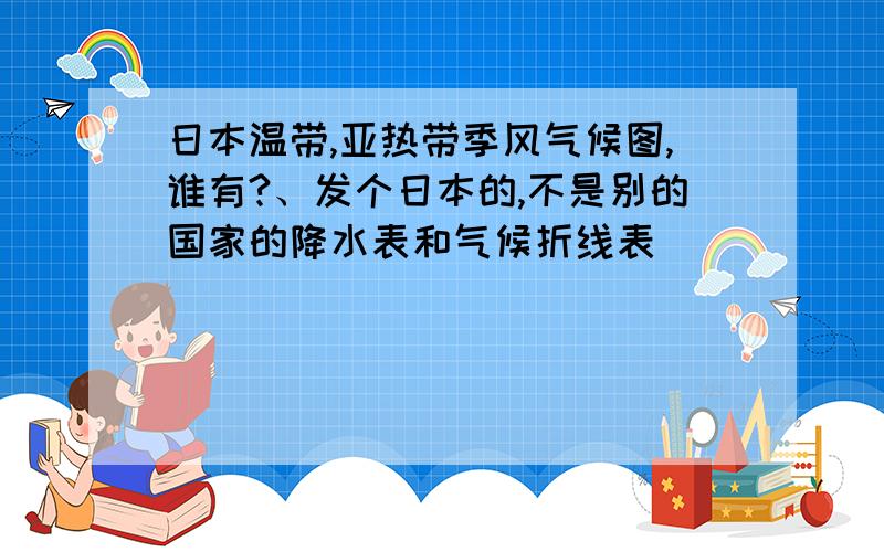 日本温带,亚热带季风气候图,谁有?、发个日本的,不是别的国家的降水表和气候折线表