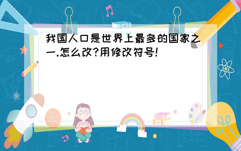 我国人口是世界上最多的国家之一.怎么改?用修改符号！