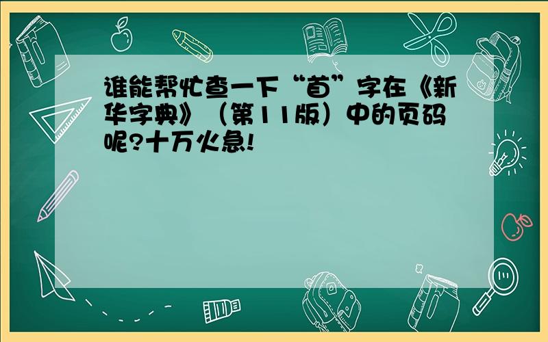 谁能帮忙查一下“首”字在《新华字典》（第11版）中的页码呢?十万火急!