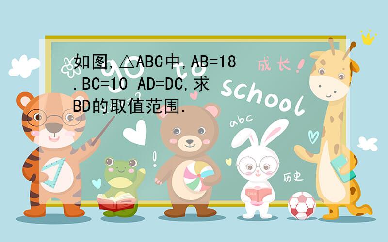 如图,△ABC中,AB=18.BC=10 AD=DC,求BD的取值范围.