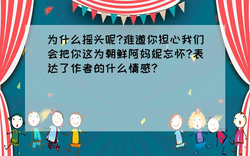 为什么摇头呢?难道你担心我们会把你这为朝鲜阿妈妮忘怀?表达了作者的什么情感?